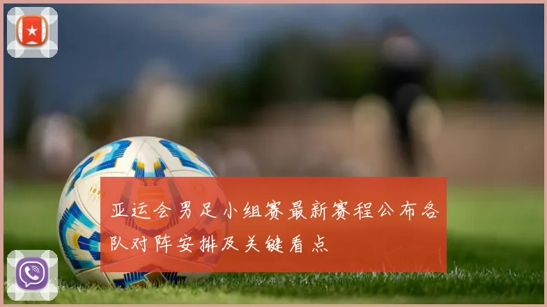 亚运会男足小组赛最新赛程公布各队对阵安排及关键看点