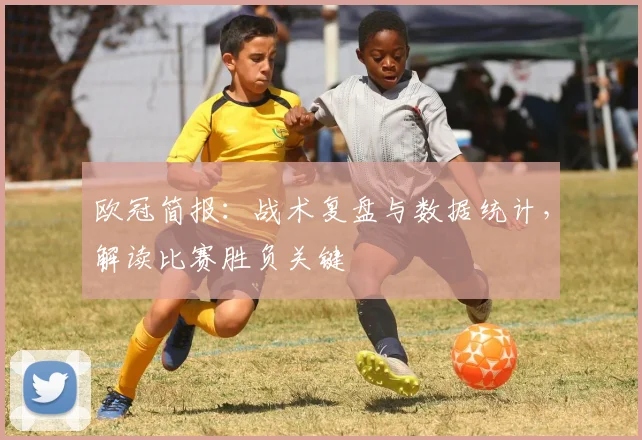 欧冠简报：战术复盘与数据统计，解读比赛胜负关键