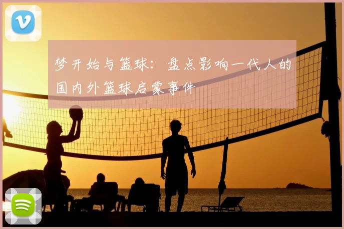 梦开始与篮球:盘点影响一代人的国内外篮球启蒙事件