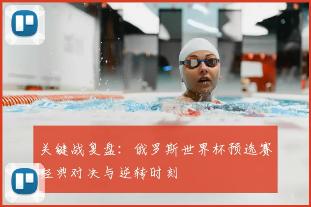 关键战复盘：俄罗斯世界杯预选赛经典对决与逆转时刻