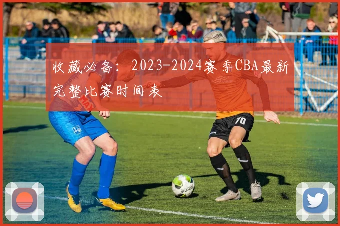 收藏必备:2023-2024赛季CBA最新完整比赛时间表