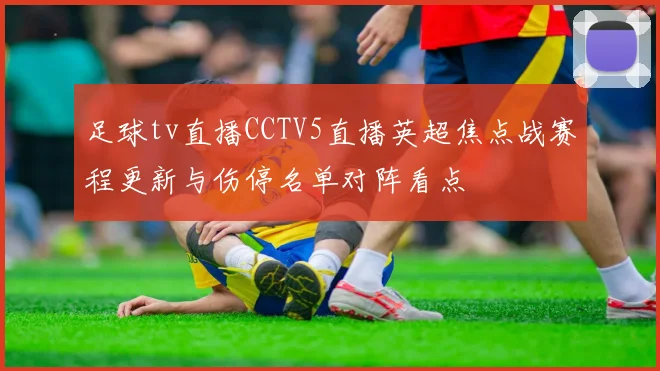 足球tv直播CCTV5直播英超焦点战赛程更新与伤停名单对阵看点