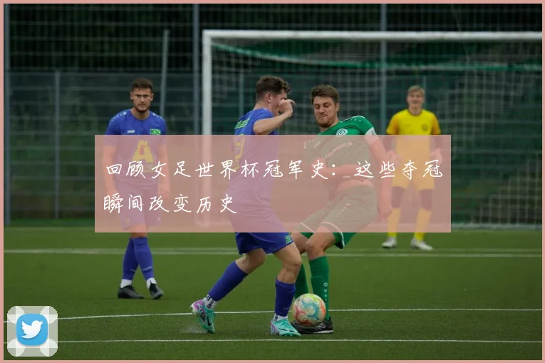 回顾女足世界杯冠军史：这些夺冠瞬间改变历史