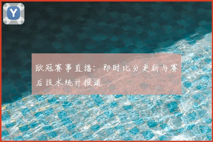欧冠赛事直播：即时比分更新与赛后技术统计报道
