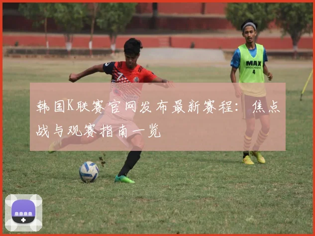 韩国K联赛官网发布最新赛程：焦点战与观赛指南一览