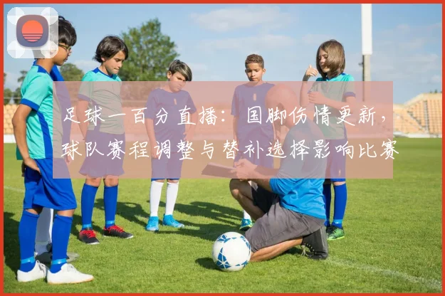 足球一百分直播：国脚伤情更新，球队赛程调整与替补选择影响比赛出场名额