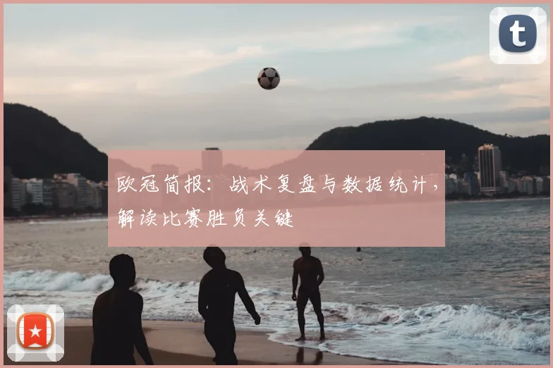 欧冠简报：战术复盘与数据统计，解读比赛胜负关键