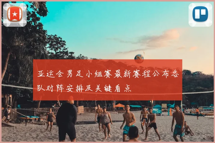 亚运会男足小组赛最新赛程公布各队对阵安排及关键看点