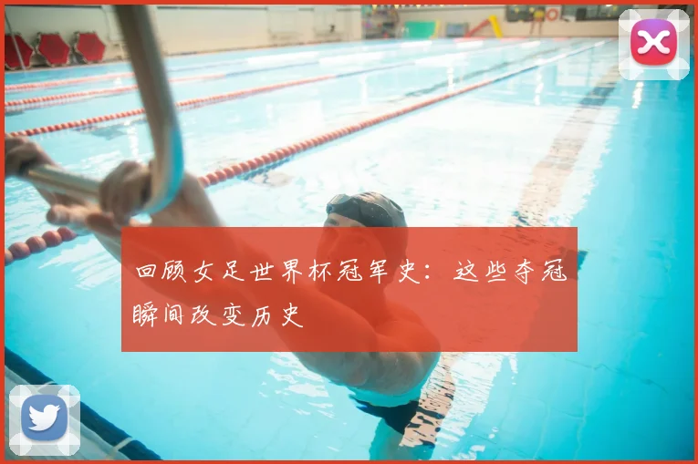 回顾女足世界杯冠军史：这些夺冠瞬间改变历史