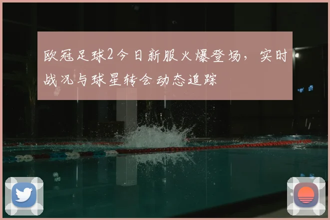 欧冠足球2今日新服火爆登场，实时战况与球星转会动态追踪
