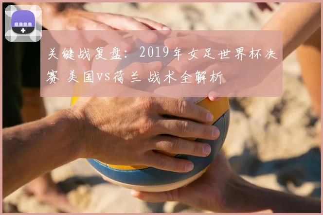 关键战复盘：2019年女足世界杯决赛 美国vs荷兰 战术全解析