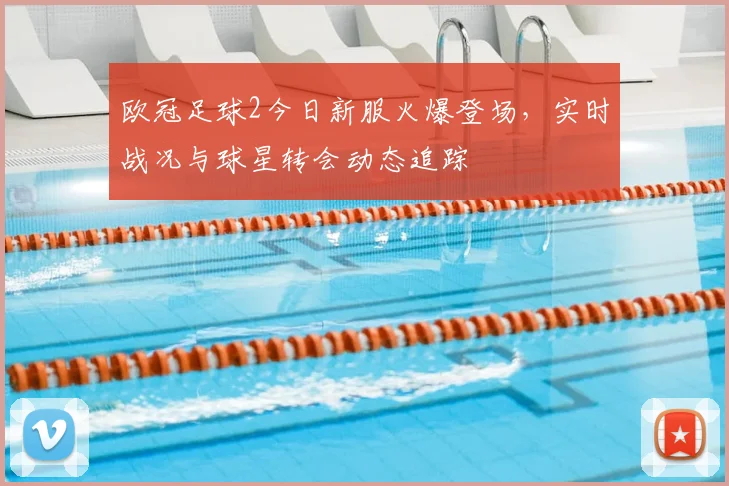 欧冠足球2今日新服火爆登场，实时战况与球星转会动态追踪