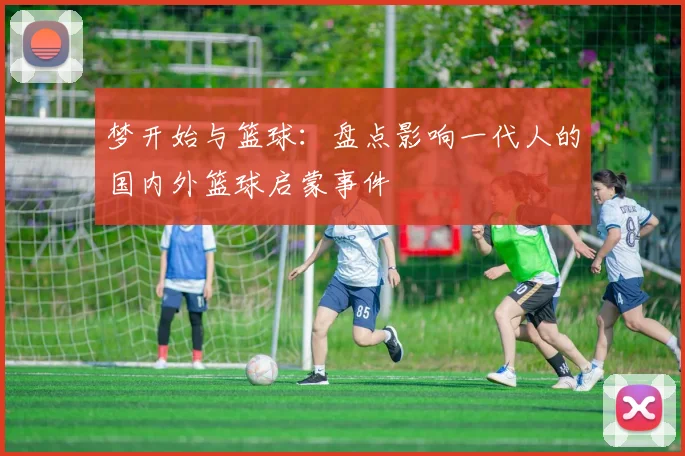 梦开始与篮球:盘点影响一代人的国内外篮球启蒙事件