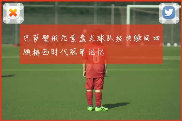 巴萨壁纸元素盘点球队经典瞬间回顾梅西时代冠军记忆