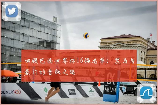 回顾巴西世界杯16强名单：黑马与豪门的晋级之路