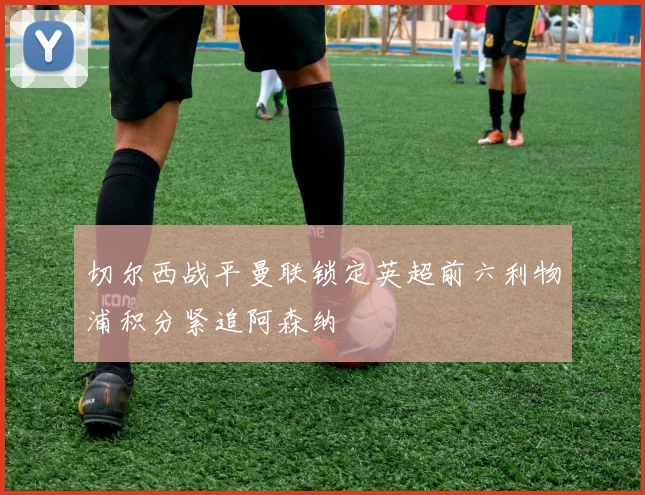 切尔西战平曼联锁定英超前六利物浦积分紧追阿森纳