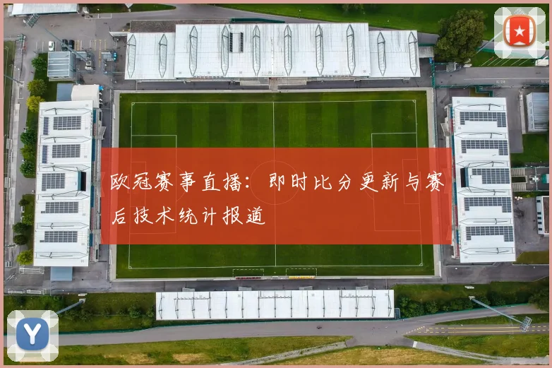 欧冠赛事直播：即时比分更新与赛后技术统计报道