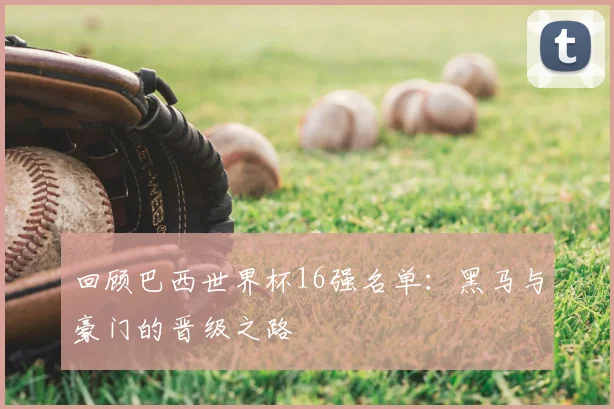 回顾巴西世界杯16强名单：黑马与豪门的晋级之路