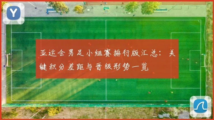 亚运会男足小组赛排行版汇总：关键积分差距与晋级形势一览