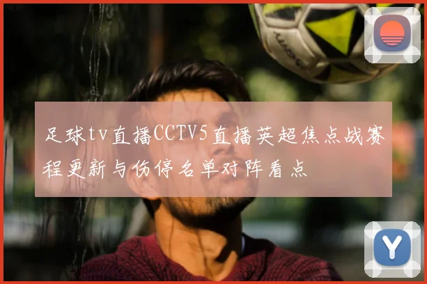 足球tv直播CCTV5直播英超焦点战赛程更新与伤停名单对阵看点