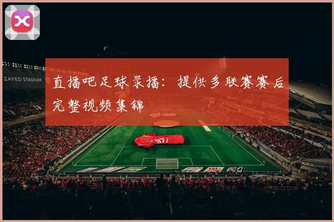 直播吧足球录播：提供多联赛赛后完整视频集锦