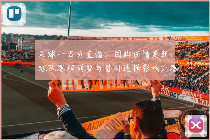 足球一百分直播：国脚伤情更新，球队赛程调整与替补选择影响比赛出场名额